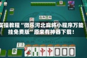 实操教程“微乐河北麻将小程序万能挂免费版”原来有神器下载！