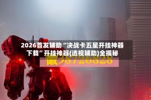 2026首发辅助“决战卡五星开挂神器下载”开挂神器{透视辅助}全揭秘