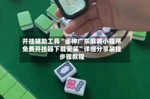 开挂辅助工具“雀神广东麻将小程序免费开挂器下载安装”详细分享装挂步骤教程