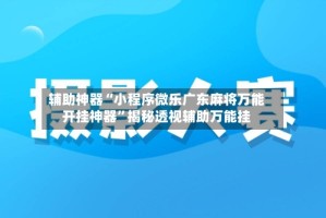 辅助神器“小程序微乐广东麻将万能开挂神器”揭秘透视辅助万能挂