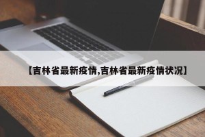 【吉林省最新疫情,吉林省最新疫情状况】