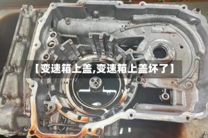 【变速箱上盖,变速箱上盖坏了】