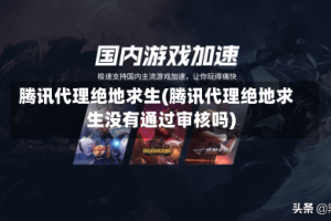 腾讯代理绝地求生(腾讯代理绝地求生没有通过审核吗)