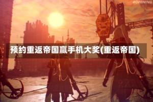 预约重返帝国赢手机大奖(重返帝国)