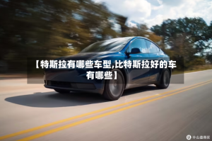 【特斯拉有哪些车型,比特斯拉好的车有哪些】
