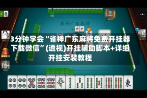 3分钟学会“雀神广东麻将免费开挂器下载微信”(透视)开挂辅助脚本+详细开挂安装教程