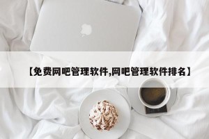 【免费网吧管理软件,网吧管理软件排名】