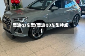 奥迪q3车型(奥迪Q3车型特点)