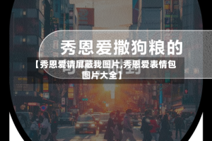 【秀恩爱请屏蔽我图片,秀恩爱表情包图片大全】