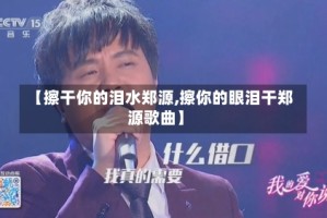 【擦干你的泪水郑源,擦你的眼泪干郑源歌曲】