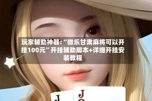 玩家辅助神器:“微乐甘肃麻将可以开挂100元”开挂辅助脚本+详细开挂安装教程