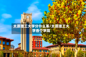 太原理工大学分什么系/太原理工大学各个学院