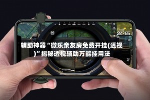 辅助神器“微乐亲友房免费开挂(透视)”揭秘透视辅助万能挂用法