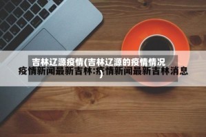 吉林辽源疫情(吉林辽源的疫情情况)