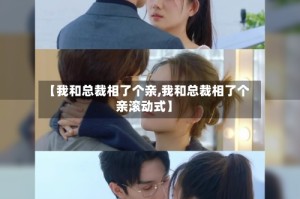 【我和总裁相了个亲,我和总裁相了个亲滚动式】