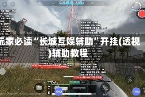 玩家必读“长城互娱辅助”开挂(透视)辅助教程
