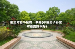 卧室对着小区的一条路(小区房子卧室对着路好不好)