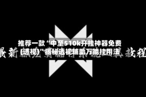 推荐一款“中至510k开挂神器免费(透视)”揭秘透视辅助万能挂用法