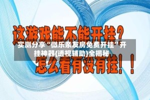 实测分享“微乐亲友房免费开挂”开挂神器{透视辅助}全揭秘