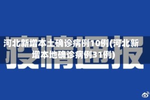 河北新增本土确诊病例10例(河北新增本地确诊病例31例)