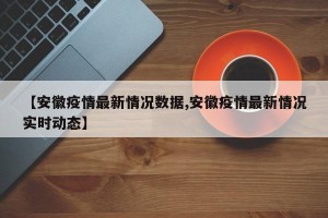 【安徽疫情最新情况数据,安徽疫情最新情况实时动态】