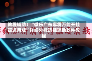 教程辅助！“微乐广东麻将万能开挂器通用版”详细外挂透视辅助软件教程