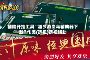 辅助开挂工具“越乡游义乌辅助器下载”作弊(透视)透视辅助