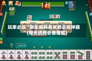 玩家必读“微乐麻将亲友房必赢神器”(曝光透视必备猫腻)