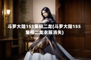 斗罗大陆155集柳二龙(斗罗大陆155集柳二龙衣服消失)