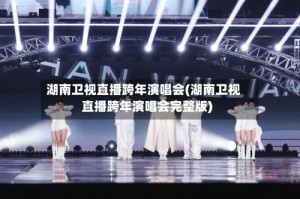 湖南卫视直播跨年演唱会(湖南卫视直播跨年演唱会完整版)