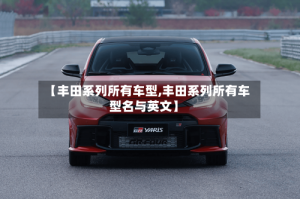 【丰田系列所有车型,丰田系列所有车型名与英文】
