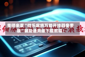 重磅来袭“微乐麻将万能开挂器免费版”辅助通用版下载教程！