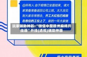 玩家辅助神器:“微信中至赣州麻将开挂器”开挂(透视)辅助神器