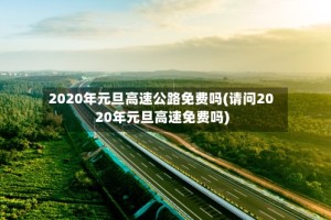 2020年元旦高速公路免费吗(请问2020年元旦高速免费吗)