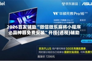2026首发辅助“微信微乐麻将小程序必赢神器免费安装”开挂(透视)辅助