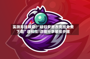 实测开挂辅助:“旺旺梦想杰克挂免费下载”透视挂!详细分享装挂步骤