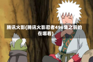 腾讯火影(腾讯火影忍者496集之前的在哪看)