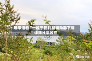 玩家速看“一起宁德钓蟹辅助器下载”详细分享装挂