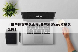 【日产逍客车怎么样,日产逍客suv质量怎么样】