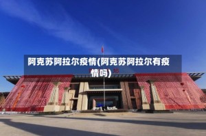 阿克苏阿拉尔疫情(阿克苏阿拉尔有疫情吗)