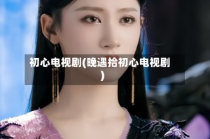 初心电视剧(晚遇拾初心电视剧)
