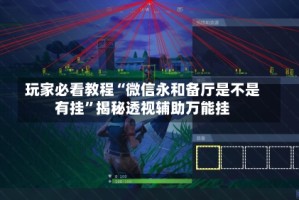 玩家必看教程“微信永和备厅是不是有挂”揭秘透视辅助万能挂