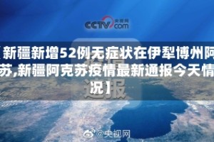 【新疆新增52例无症状在伊犁博州阿克苏,新疆阿克苏疫情最新通报今天情况】