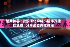 辅助神器“微乐河北麻将小程序万能挂免费”分享必要外挂教程