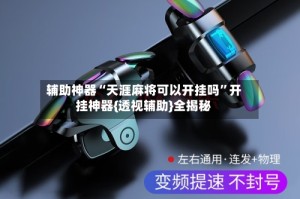 辅助神器“天涯麻将可以开挂吗”开挂神器{透视辅助}全揭秘