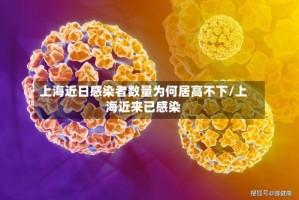 上海近日感染者数量为何居高不下/上海近来已感染