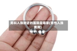 男科入珠附近的医院是哪家(男性入珠费用)