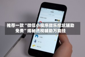 推荐一款“微信小程序微乐挖坑辅助免费”揭秘透视辅助万能挂