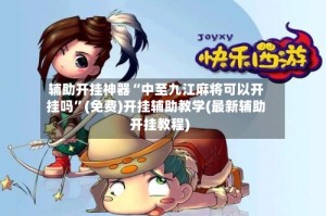 辅助开挂神器“中至九江麻将可以开挂吗”(免费)开挂辅助教学(最新辅助开挂教程)