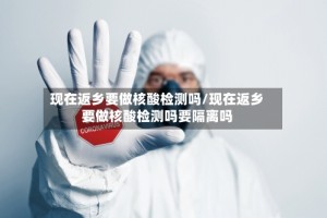 现在返乡要做核酸检测吗/现在返乡要做核酸检测吗要隔离吗